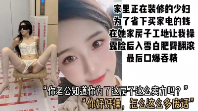 []为了给新房子买家电，已婚少妇在自家新房装修工地被无套狂操