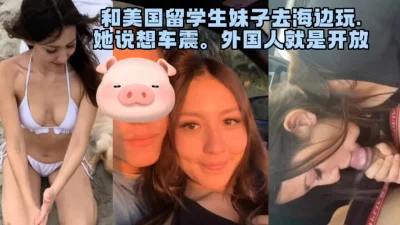 []美国留学生太骚了，在海边玩车震内射！（完整版看间界）